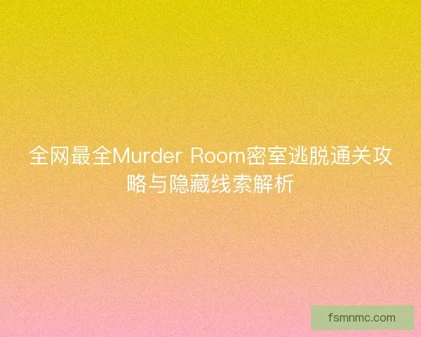 全网最全Murder Room密室逃脱通关攻略与隐藏线索解析