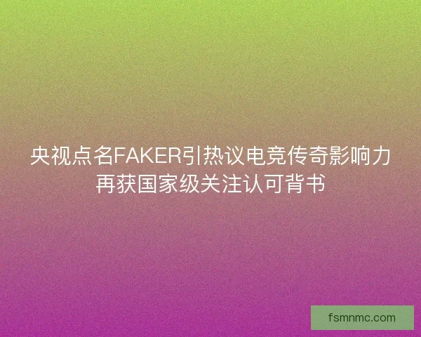 央视点名FAKER引热议电竞传奇影响力再获国家级关注认可背书