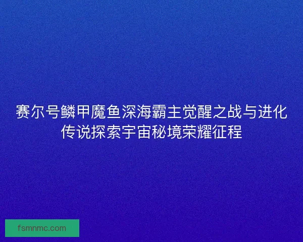 赛尔号鳞甲魔鱼深海霸主觉醒之战与进化传说探索宇宙秘境荣耀征程