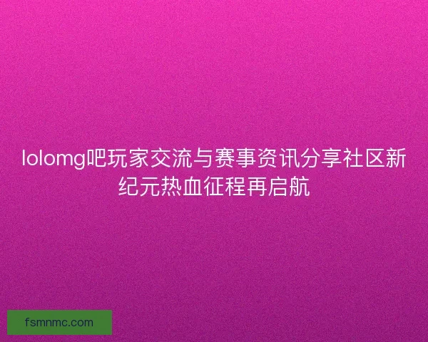 lolomg吧玩家交流与赛事资讯分享社区新纪元热血征程再启航