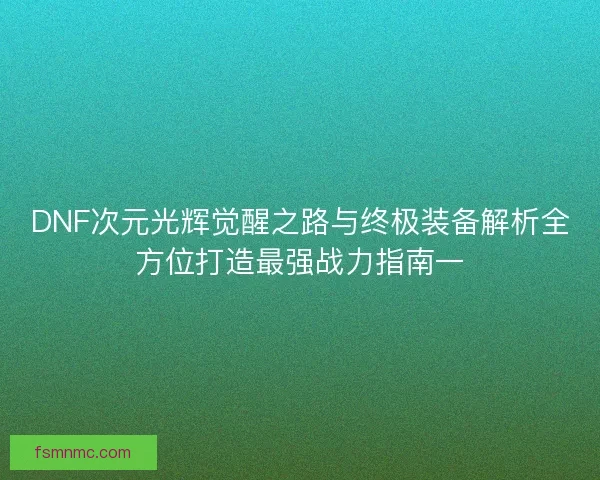 DNF次元光辉觉醒之路与终极装备解析全方位打造最强战力指南一