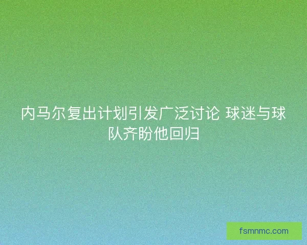 内马尔复出计划引发广泛讨论 球迷与球队齐盼他回归