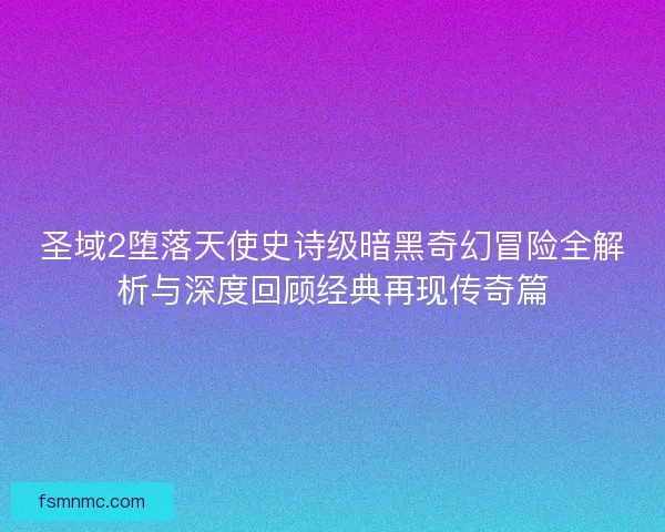 圣域2堕落天使史诗级暗黑奇幻冒险全解析与深度回顾经典再现传奇篇