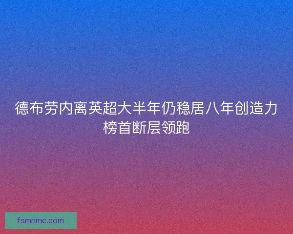 德布劳内离英超大半年仍稳居八年创造力榜首断层领跑