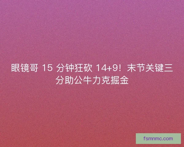 眼镜哥 15 分钟狂砍 14+9！末节关键三分助公牛力克掘金