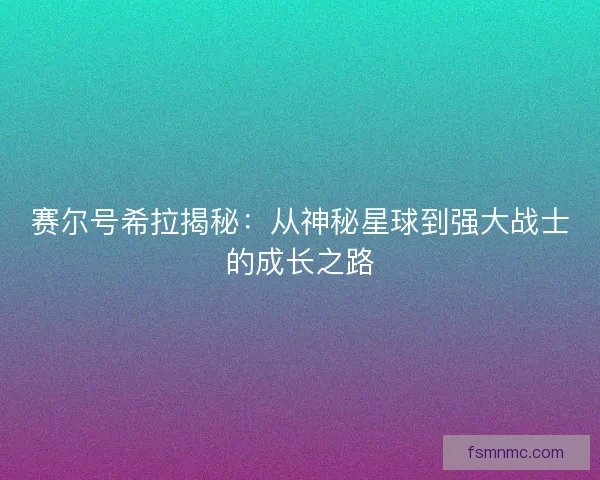 赛尔号希拉揭秘：从神秘星球到强大战士的成长之路